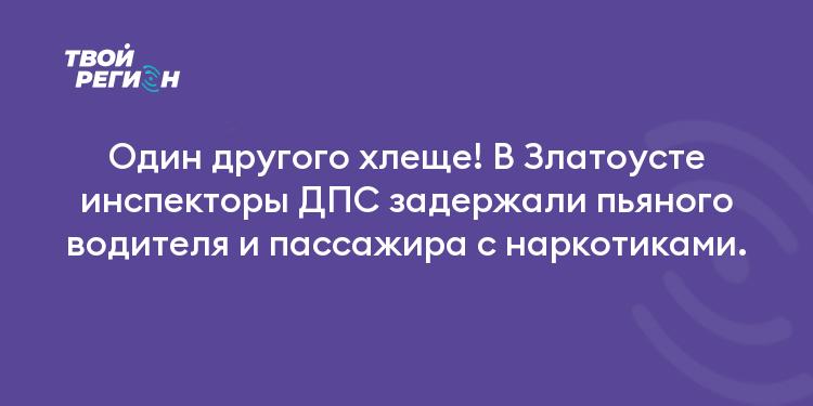 Один другого хлеще! В Златоусте инспекторы ДПС задержали пьяного водителя и пассажира с наркотиками.